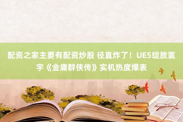 配资之家主要有配资炒股 径直炸了！UE5绽放寰宇《金庸群侠传》实机热度爆表