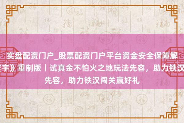 实盘配资门户_股票配资门户平台资金安全保障解析 《传闻寰宇》重制版丨试真金不怕火之地玩法先容，助力铁汉闯关赢好礼