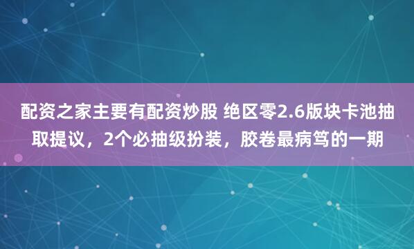 配资之家主要有配资炒股 绝区零2.6版块卡池抽取提议，2个必抽级扮装，胶卷最病笃的一期