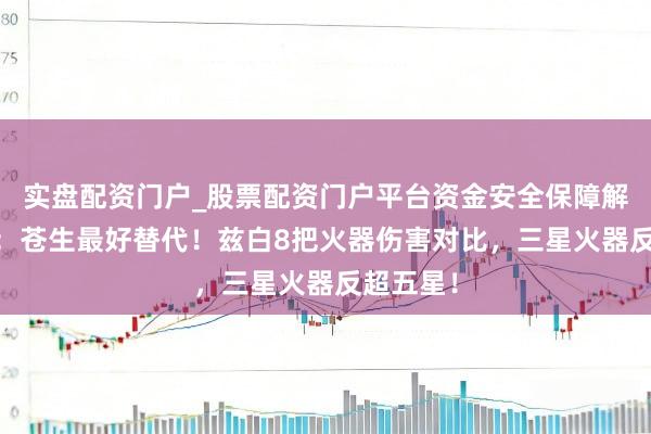 实盘配资门户_股票配资门户平台资金安全保障解析 原神：苍生最好替代！兹白8把火器伤害对比，三星火器反超五星！