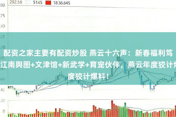 配资之家主要有配资炒股 燕云十六声：新春福利笃定！江南舆图+文津馆+新武学+育宠伙伴，燕云年度狡计爆料！