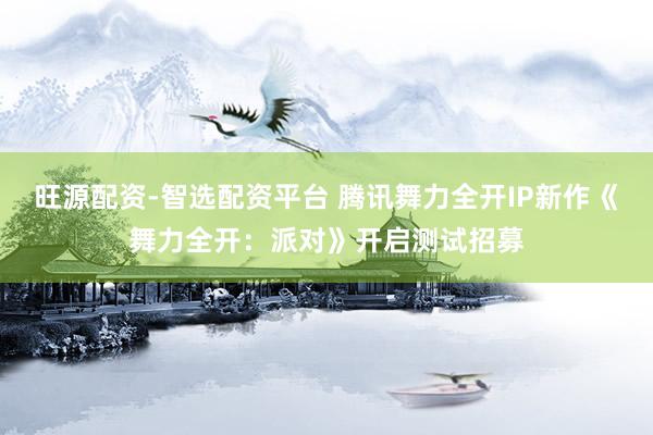 旺源配资-智选配资平台 腾讯舞力全开IP新作《舞力全开：派对》开启测试招募