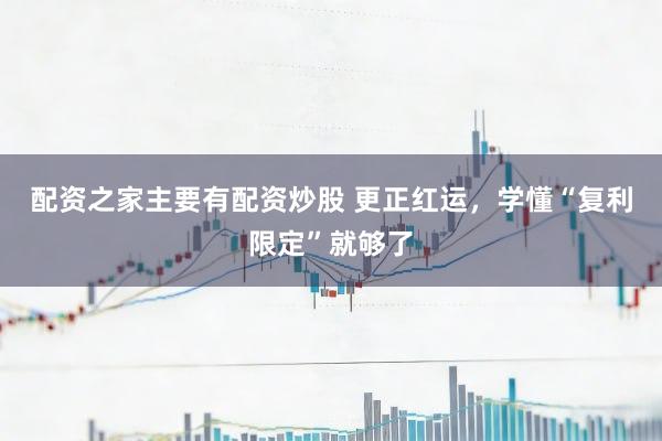 配资之家主要有配资炒股 更正红运，学懂“复利限定”就够了