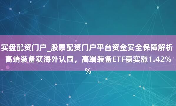 实盘配资门户_股票配资门户平台资金安全保障解析 高端装备获海外认同，高端装备ETF嘉实涨1.42%