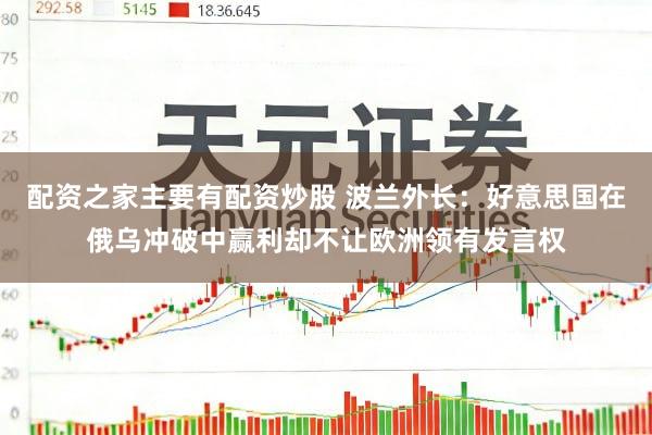 配资之家主要有配资炒股 波兰外长：好意思国在俄乌冲破中赢利却不让欧洲领有发言权