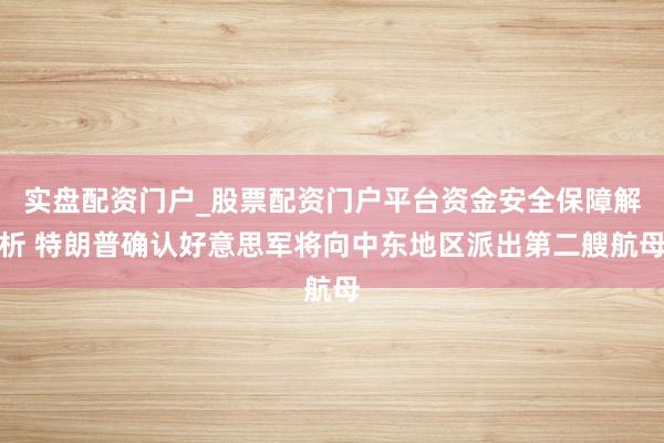 实盘配资门户_股票配资门户平台资金安全保障解析 特朗普确认好意思军将向中东地区派出第二艘航母
