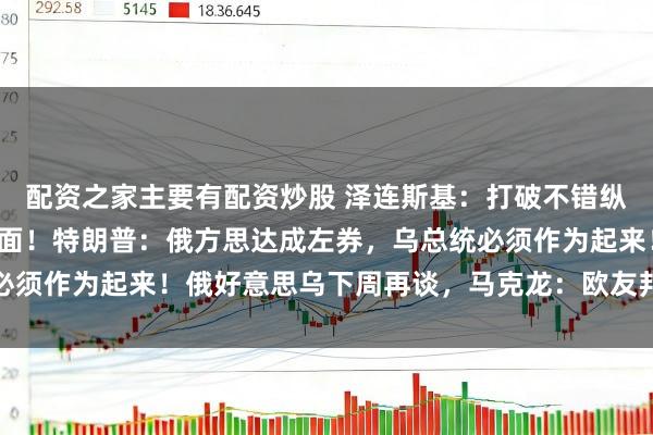 配资之家主要有配资炒股 泽连斯基：打破不错纵容，但发轫要纵容多礼面！特朗普：俄方思达成左券，乌总统必须作为起来！俄好意思乌下周再谈，马克龙：欧友邦家理当上桌