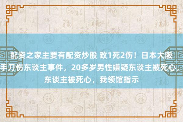配资之家主要有配资炒股 致1死2伤！日本大阪凌晨发生合手刀伤东谈主事件，20多岁男性嫌疑东谈主被死心，我领馆指示