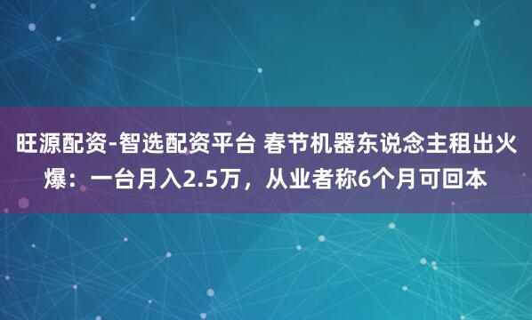 旺源配资-智选配资平台 春节机器东说念主租出火爆：一台月入2.5万，从业者称6个月可回本