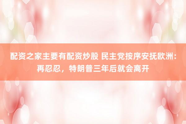 配资之家主要有配资炒股 民主党按序安抚欧洲：再忍忍，特朗普三年后就会离开