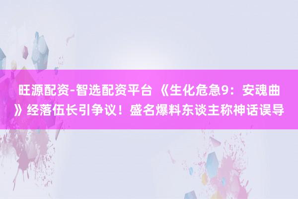 旺源配资-智选配资平台 《生化危急9：安魂曲》经落伍长引争议！盛名爆料东谈主称神话误导
