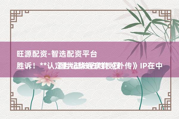 旺源配资-智选配资平台
胜诉!**认定世纪华通享有《外传》IP在中国大陆独占性授权