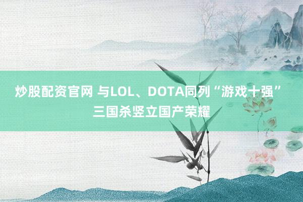 炒股配资官网 与LOL、DOTA同列“游戏十强” 三国杀竖立国产荣耀