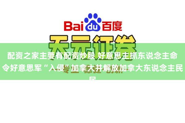 配资之家主要有配资炒股 好意思主抓东说念主命令好意思军“入侵”加拿大并解放加拿大东说念主民