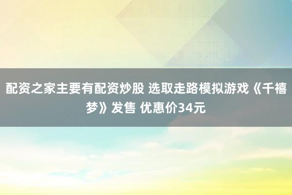 配资之家主要有配资炒股 选取走路模拟游戏《千禧梦》发售 优惠价34元