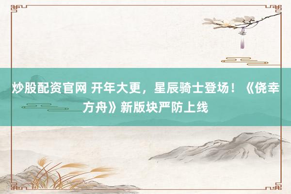 炒股配资官网 开年大更，星辰骑士登场！《侥幸方舟》新版块严防上线