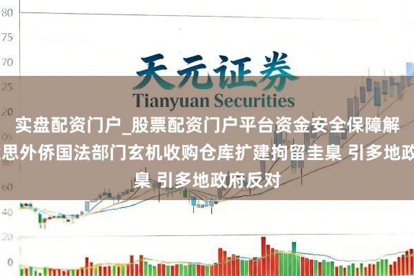 实盘配资门户_股票配资门户平台资金安全保障解析 好意思外侨国法部门玄机收购仓库扩建拘留圭臬 引多地政府反对