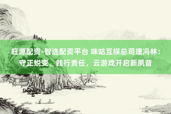 旺源配资-智选配资平台 咪咕互娱总司理冯林：守正蜕变、践行责任，云游戏开启新夙昔