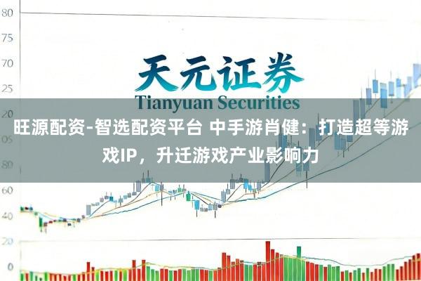 旺源配资-智选配资平台 中手游肖健：打造超等游戏IP，升迁游戏产业影响力