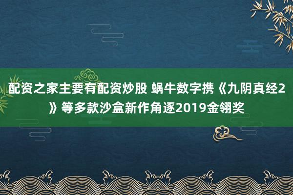 配资之家主要有配资炒股 蜗牛数字携《九阴真经2》等多款沙盒新作角逐2019金翎奖