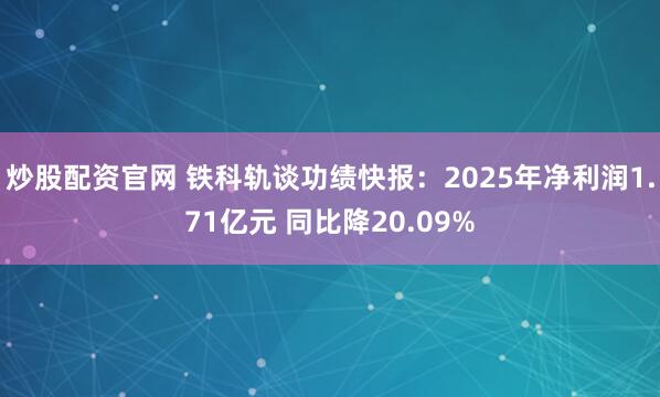 炒股配资官网 铁科轨谈功绩快报：2025年净利润1.71亿元 同比降20.09%