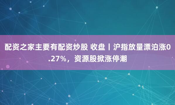 配资之家主要有配资炒股 收盘丨沪指放量漂泊涨0.27%，资源股掀涨停潮
