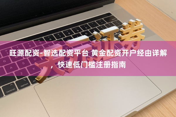 旺源配资-智选配资平台 黄金配资开户经由详解，快速低门槛注册指南