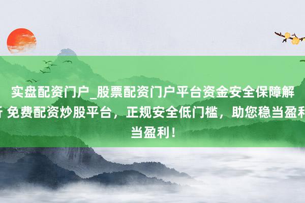 实盘配资门户_股票配资门户平台资金安全保障解析 免费配资炒股平台，正规安全低门槛，助您稳当盈利！