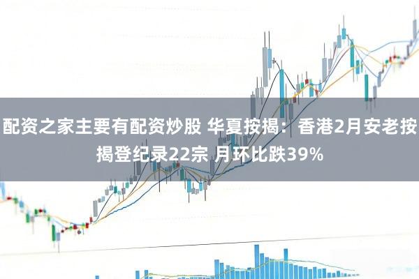 配资之家主要有配资炒股 华夏按揭：香港2月安老按揭登纪录22宗 月环比跌39%