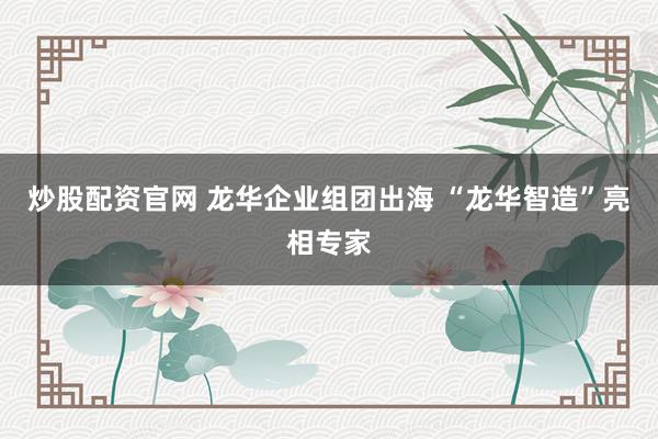 炒股配资官网 龙华企业组团出海 “龙华智造”亮相专家