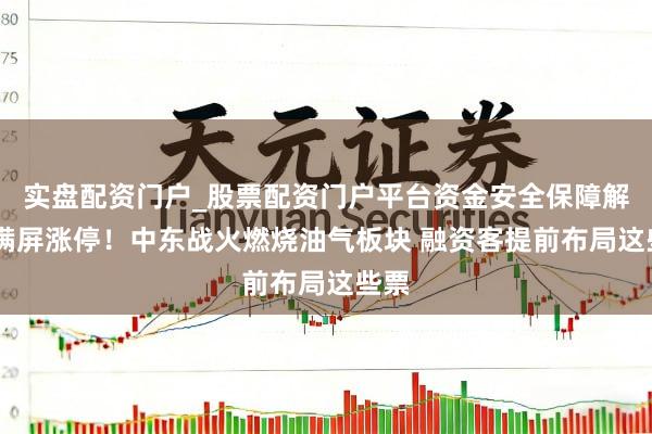 实盘配资门户_股票配资门户平台资金安全保障解析 满屏涨停！中东战火燃烧油气板块 融资客提前布局这些票