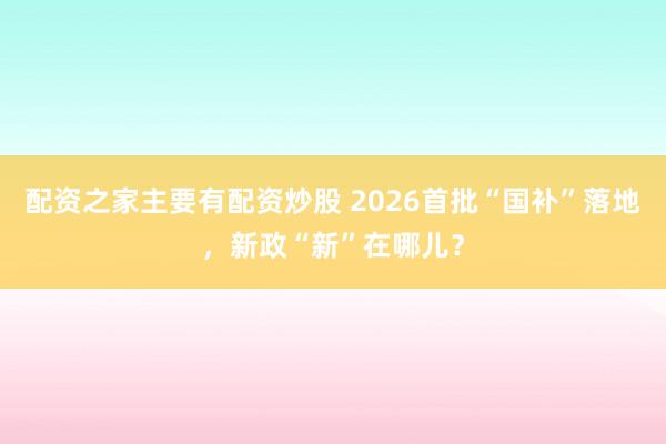 配资之家主要有配资炒股 2026首批“国补”落地，新政“新”在哪儿？