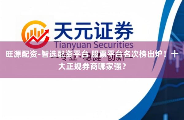 旺源配资-智选配资平台 股票平台名次榜出炉！十大正规券商哪家强？