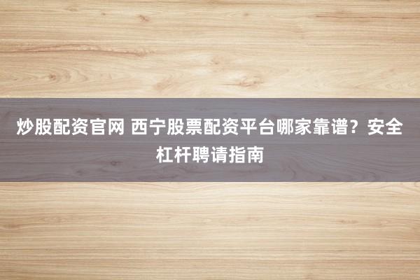 炒股配资官网 西宁股票配资平台哪家靠谱？安全杠杆聘请指南
