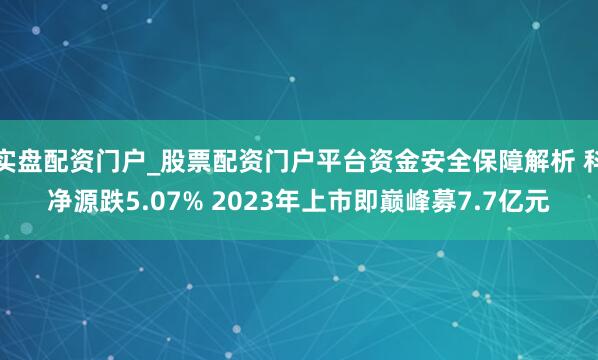 实盘配资门户_股票配资门户平台资金安全保障解析 科净源跌5.07% 2023年上市即巅峰募7.7亿元