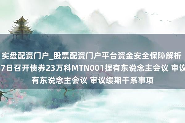实盘配资门户_股票配资门户平台资金安全保障解析 万科拟于4月17日召开债券23万科MTN001捏有东说念主会议 审议缓期干系事项