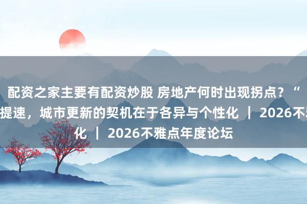 配资之家主要有配资炒股 房地产何时出现拐点？“好屋子”建设提速，城市更新的契机在于各异与个性化 ｜ 2026不雅点年度论坛