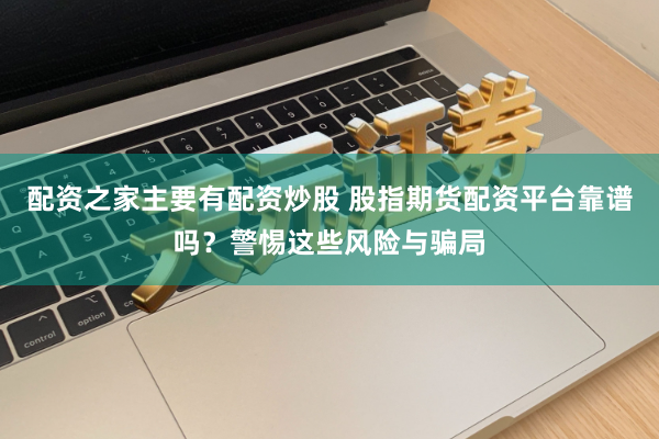 配资之家主要有配资炒股 股指期货配资平台靠谱吗?警惕这些风险与骗局