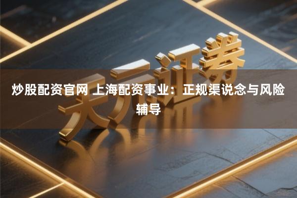 炒股配资官网 上海配资事业：正规渠说念与风险辅导