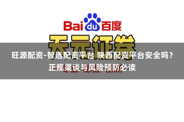 旺源配资-智选配资平台 陕西配资平台安全吗？正规渠谈与风险预防必读