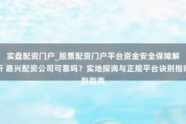 实盘配资门户_股票配资门户平台资金安全保障解析 嘉兴配资公司可靠吗？实地探询与正规平台诀别指南