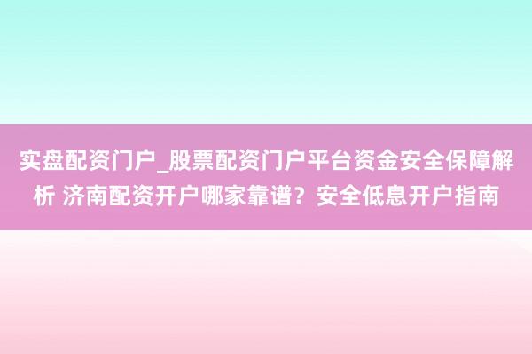 实盘配资门户_股票配资门户平台资金安全保障解析 济南配资开户哪家靠谱？安全低息开户指南