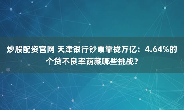 炒股配资官网 天津银行钞票靠拢万亿：4.64%的个贷不良率荫藏哪些挑战？