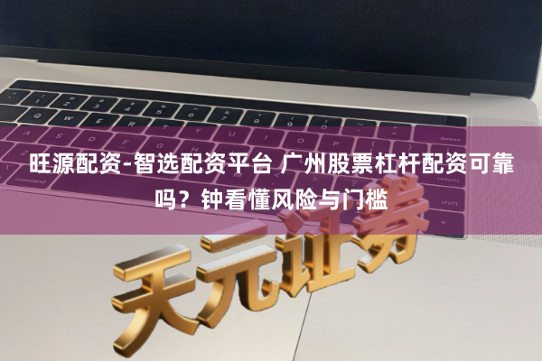 旺源配资-智选配资平台 广州股票杠杆配资可靠吗？钟看懂风险与门槛