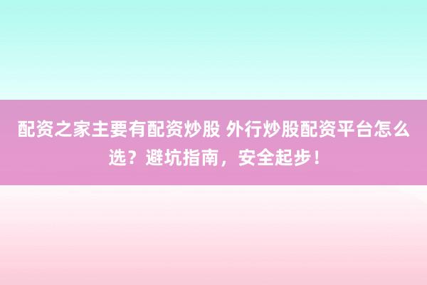 配资之家主要有配资炒股 外行炒股配资平台怎么选？避坑指南，安全起步！