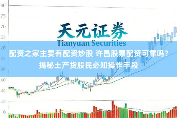 配资之家主要有配资炒股 许昌股票配资可靠吗？揭秘土产货股民必知操作手段