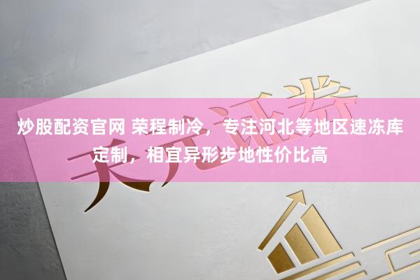 炒股配资官网 荣程制冷，专注河北等地区速冻库定制，相宜异形步地性价比高
