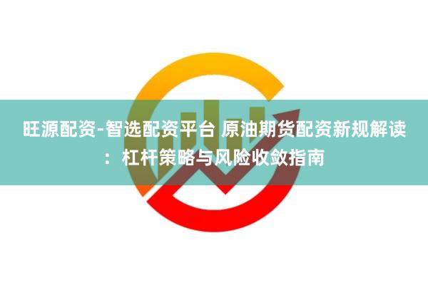 旺源配资-智选配资平台 原油期货配资新规解读：杠杆策略与风险收敛指南