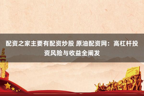 配资之家主要有配资炒股 原油配资网：高杠杆投资风险与收益全阐发