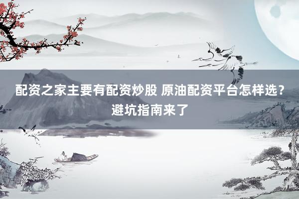 配资之家主要有配资炒股 原油配资平台怎样选？避坑指南来了